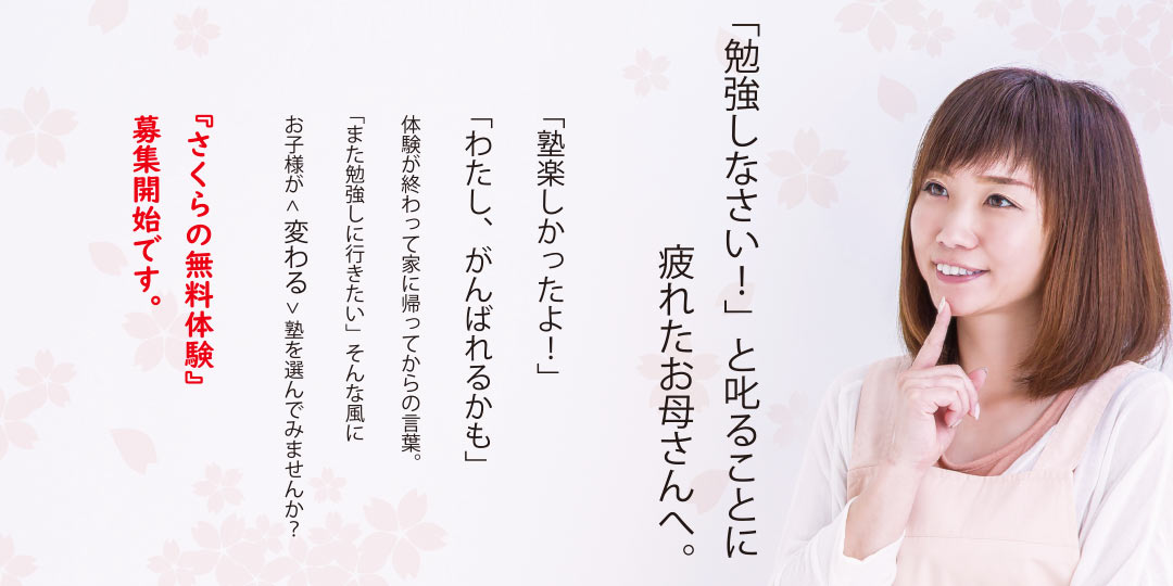 勉強しなさい!と叱ることに疲れたお母さんへ。 塾楽しかったよ!わたし、がんばれるかも、体験が終わって家に帰ってからの言葉。また勉強しに行きたい、そんな風にお子様が変わる塾を選んでみませんか? さくらの無料体験、募集開始です。