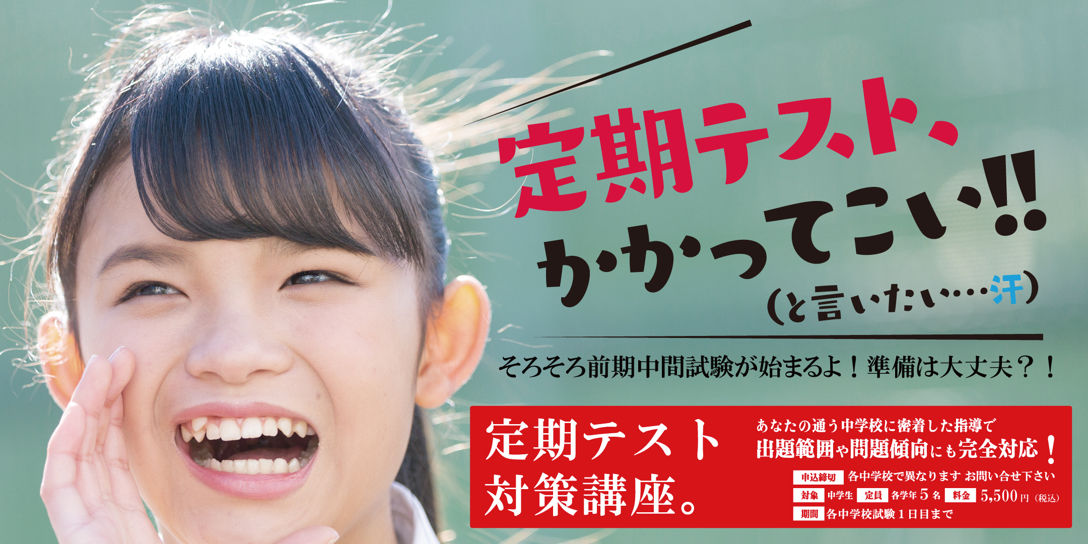 定期テスト対策講座。定期テスト、かかってこい!!(と言いたい…汗)そろそろ前期中間試験が始まるよ!準備は大丈夫?!あなたの通う中学校に密着した指導で出題範囲や問題傾向にも完全対応!申込締切:各中学校で異なりますお問い合わせ下さい。対象:中学生。定員:各学年5名。料金:5,500円(税込)。期間:各中学校試験1日目まで。